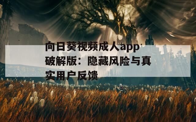 向日葵视频成人app破解版：隐藏风险与真实用户反馈