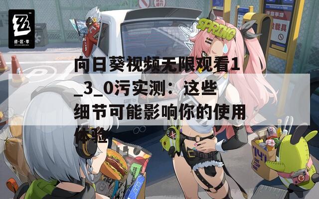 向日葵视频无限观看1_3_0污实测：这些细节可能影响你的使用体验