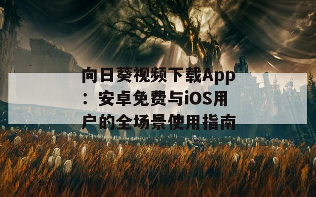 向日葵视频下载App：安卓免费与iOS用户的全场景使用指南