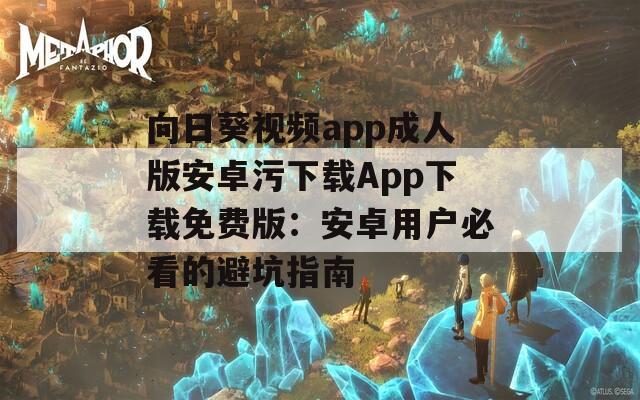 向日葵视频app成人版安卓污下载App下载免费版：安卓用户必看的避坑指南