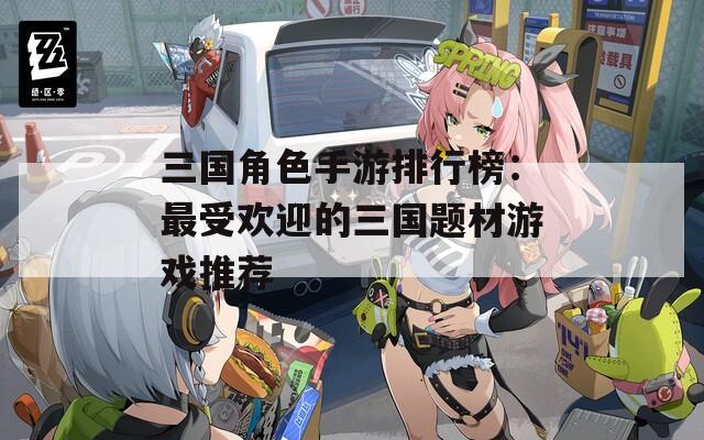 三国角色手游排行榜：最受欢迎的三国题材游戏推荐