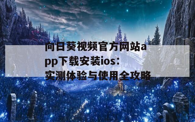 向日葵视频官方网站app下载安装ios：实测体验与使用全攻略
