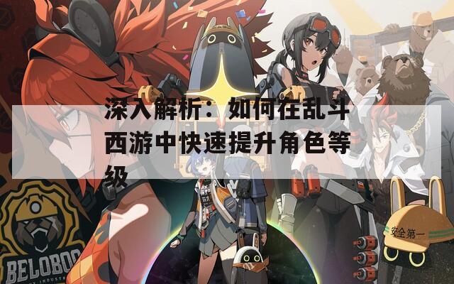 深入解析：如何在乱斗西游中快速提升角色等级