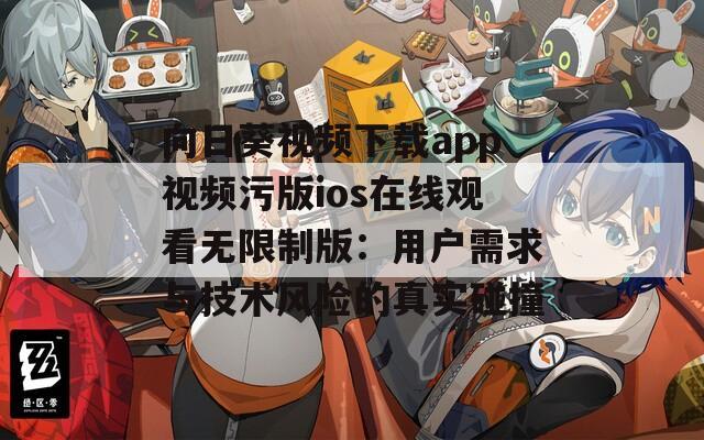 向日葵视频下载app视频污版ios在线观看无限制版：用户需求与技术风险的真实碰撞
