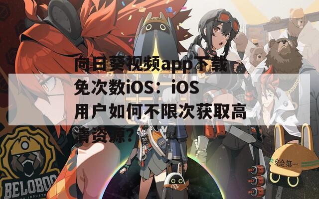 向日葵视频app下载免次数iOS：iOS用户如何不限次获取高清资源？