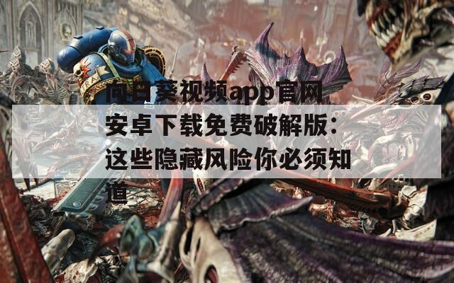 向日葵视频app官网安卓下载免费破解版：这些隐藏风险你必须知道