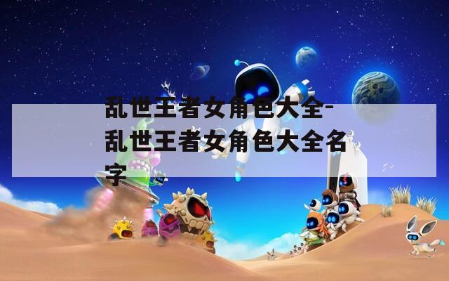 乱世王者女角色大全-乱世王者女角色大全名字