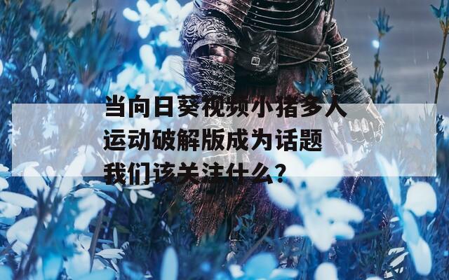 当向日葵视频小猪多人运动破解版成为话题 我们该关注什么？