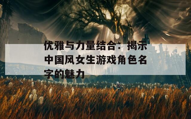 优雅与力量结合：揭示中国风女生游戏角色名字的魅力