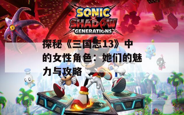 探秘《三国志13》中的女性角色：她们的魅力与攻略