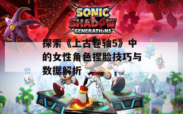 探索《上古卷轴5》中的女性角色捏脸技巧与数据解析
