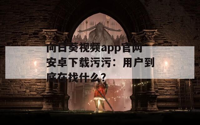 向日葵视频app官网安卓下载污污：用户到底在找什么？