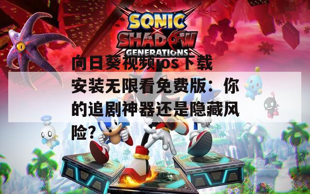 向日葵视频ios下载安装无限看免费版：你的追剧神器还是隐藏风险？