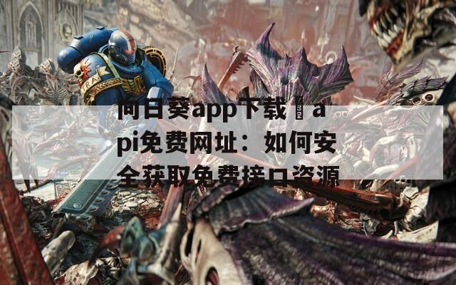 向日葵app下载汅api免费网址：如何安全获取免费接口资源