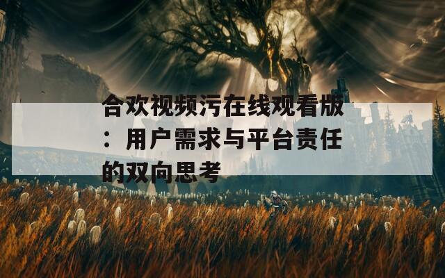 合欢视频污在线观看版：用户需求与平台责任的双向思考