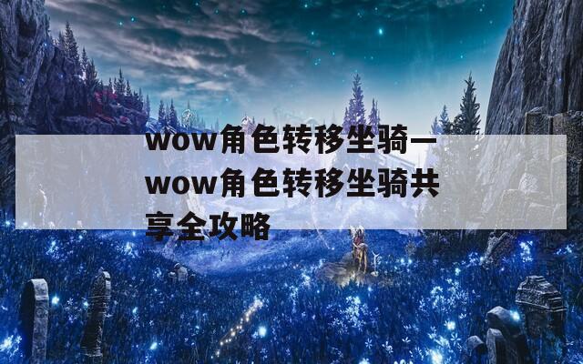 wow角色转移坐骑—wow角色转移坐骑共享全攻略