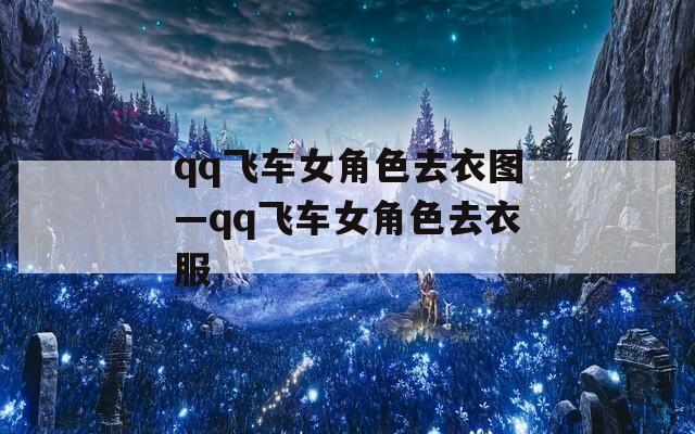 qq飞车女角色去衣图—qq飞车女角色去衣服