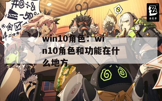 win10角色：win10角色和功能在什么地方