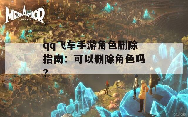 qq飞车手游角色删除指南：可以删除角色吗？