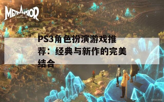 PS3角色扮演游戏推荐：经典与新作的完美结合