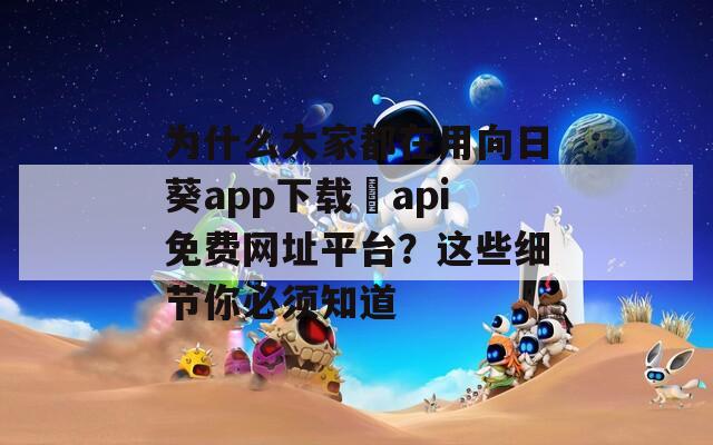 为什么大家都在用向日葵app下载汅api免费网址平台？这些细节你必须知道