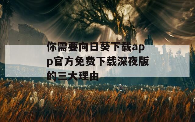 你需要向日葵下载app官方免费下载深夜版的三大理由