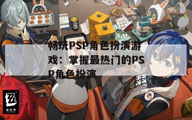 畅玩PSP角色扮演游戏：掌握最热门的PSP角色扮演