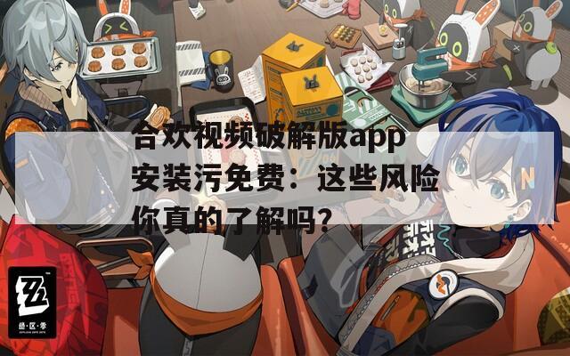 合欢视频破解版app安装污免费：这些风险你真的了解吗？