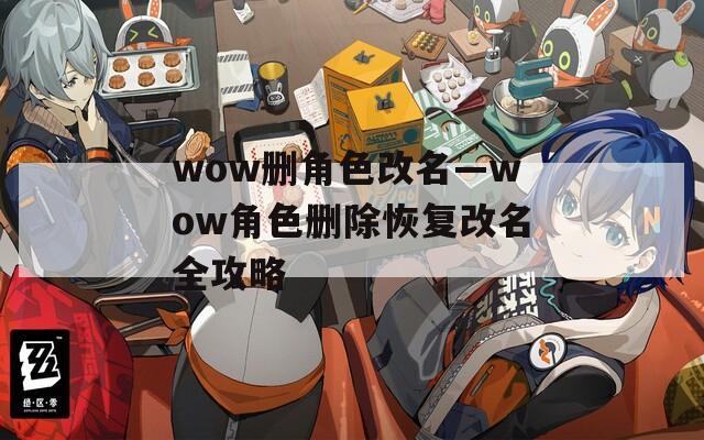 wow删角色改名—wow角色删除恢复改名全攻略