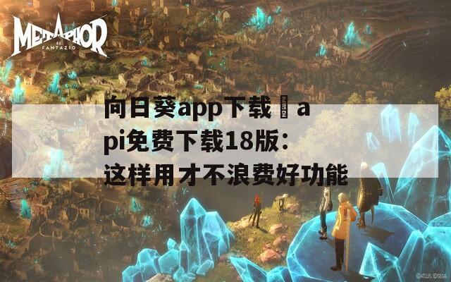 向日葵app下载汅api免费下载18版：这样用才不浪费好功能