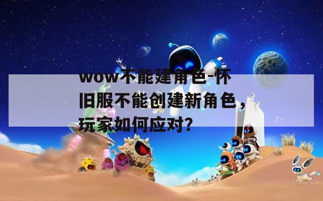 wow不能建角色-怀旧服不能创建新角色，玩家如何应对？