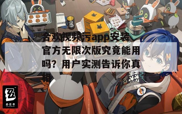 合欢视频污app安装官方无限次版究竟能用吗？用户实测告诉你真相