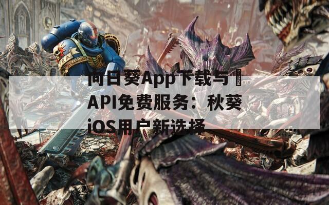 向日葵App下载与汅API免费服务：秋葵iOS用户新选择