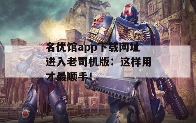 名优馆app下载网址进入老司机版：这样用才最顺手！