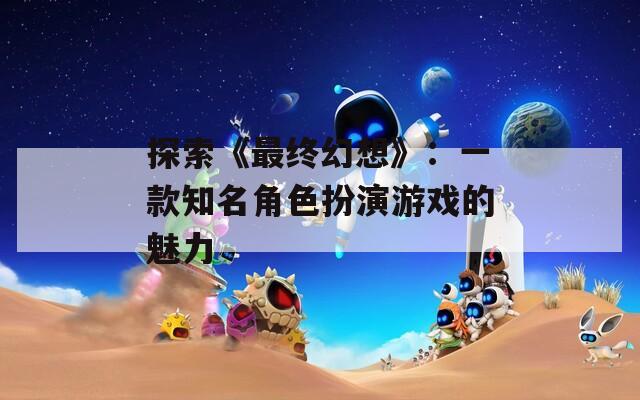 探索《最终幻想》：一款知名角色扮演游戏的魅力