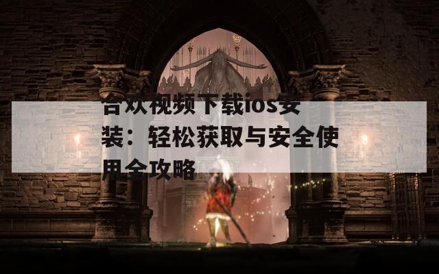 合欢视频下载ios安装：轻松获取与安全使用全攻略