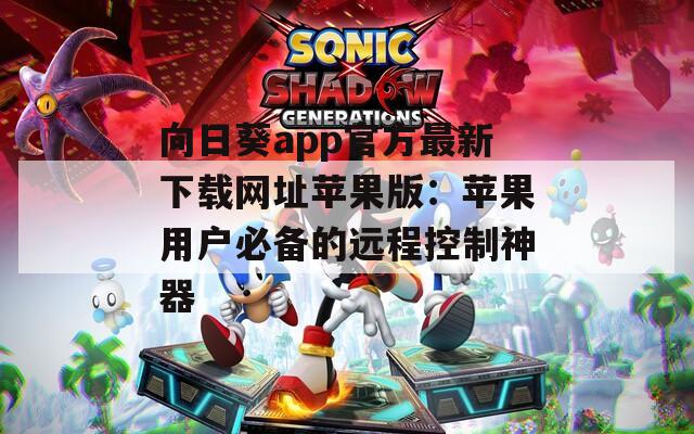 向日葵app官方最新下载网址苹果版：苹果用户必备的远程控制神器