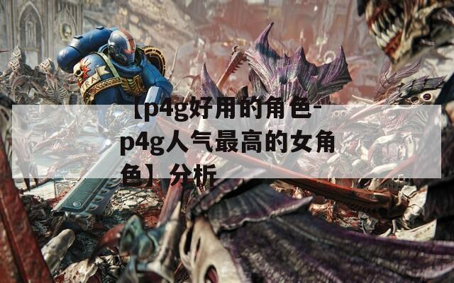 【p4g好用的角色-p4g人气最高的女角色】分析