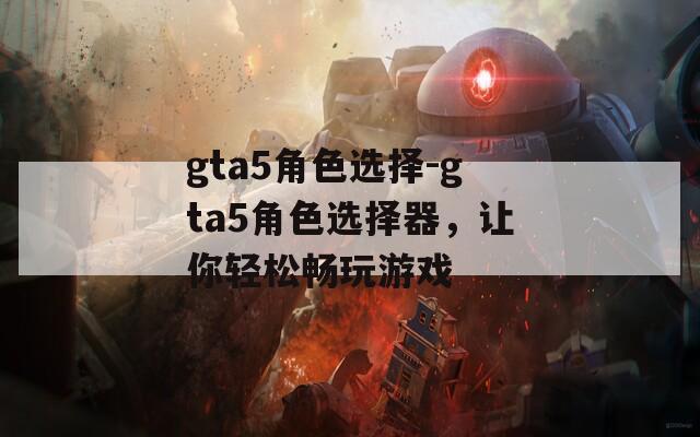 gta5角色选择-gta5角色选择器，让你轻松畅玩游戏