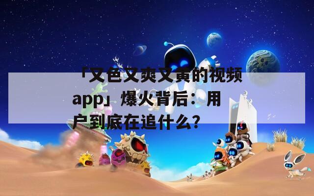 「又色又爽又黄的视频app」爆火背后：用户到底在追什么？