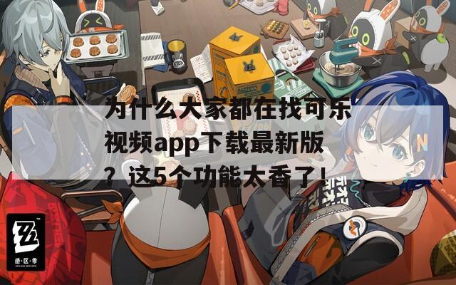 为什么大家都在找可乐视频app下载最新版？这5个功能太香了！