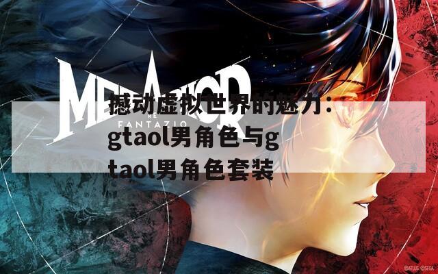 撼动虚拟世界的魅力：gtaol男角色与gtaol男角色套装