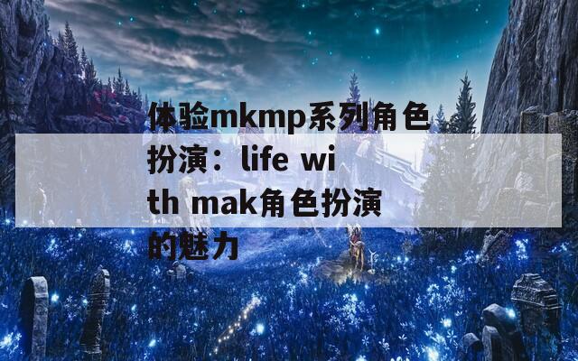 体验mkmp系列角色扮演：life with mak角色扮演的魅力