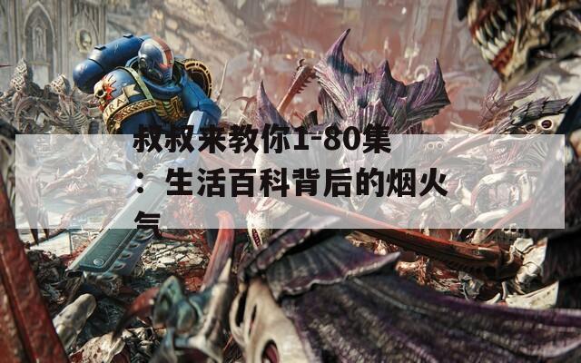 叔叔来教你1-80集：生活百科背后的烟火气