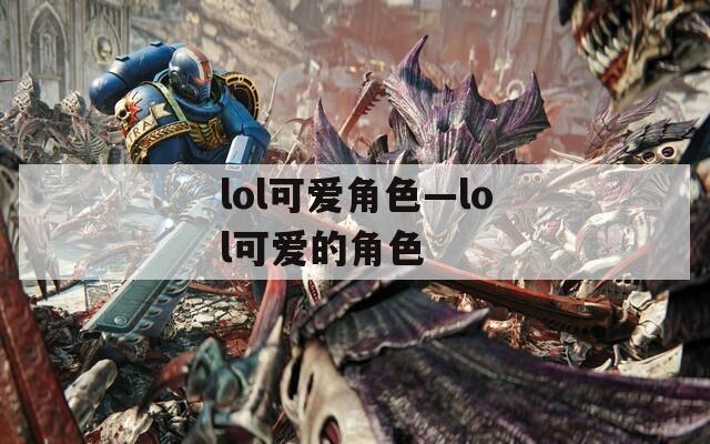 lol可爱角色—lol可爱的角色