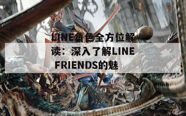 LINE角色全方位解读：深入了解LINE FRIENDS的魅力