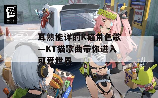耳熟能详的K猫角色歌—KT猫歌曲带你进入可爱世界