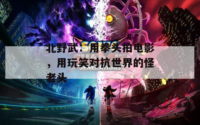 北野武：用拳头拍电影，用玩笑对抗世界的怪老头