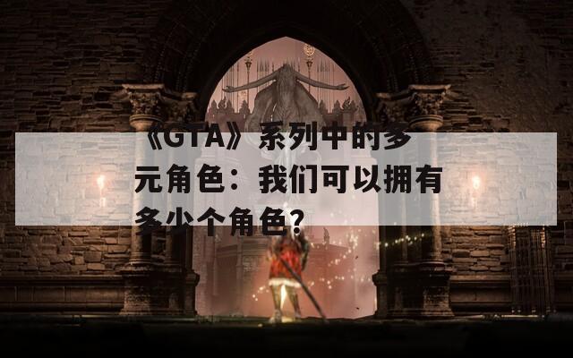 《GTA》系列中的多元角色：我们可以拥有多少个角色？