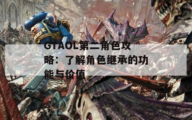 GTAOL第二角色攻略：了解角色继承的功能与价值